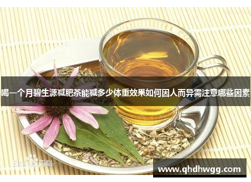 喝一个月碧生源减肥茶能减多少体重效果如何因人而异需注意哪些因素