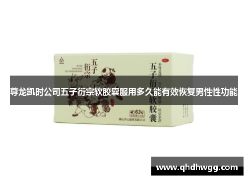 尊龙凯时公司五子衍宗软胶囊服用多久能有效恢复男性性功能