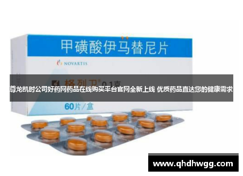尊龙凯时公司好药网药品在线购买平台官网全新上线 优质药品直达您的健康需求
